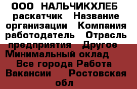 ООО "НАЛЬЧИКХЛЕБ" раскатчик › Название организации ­ Компания-работодатель › Отрасль предприятия ­ Другое › Минимальный оклад ­ 1 - Все города Работа » Вакансии   . Ростовская обл.